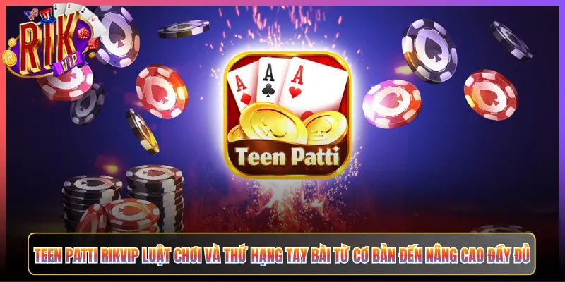 Teen Patti Rikvip Luật Chơi Và Thứ Hạng Tay Bài Từ Cơ Bản Đến Nâng Cao Đầy Đủ