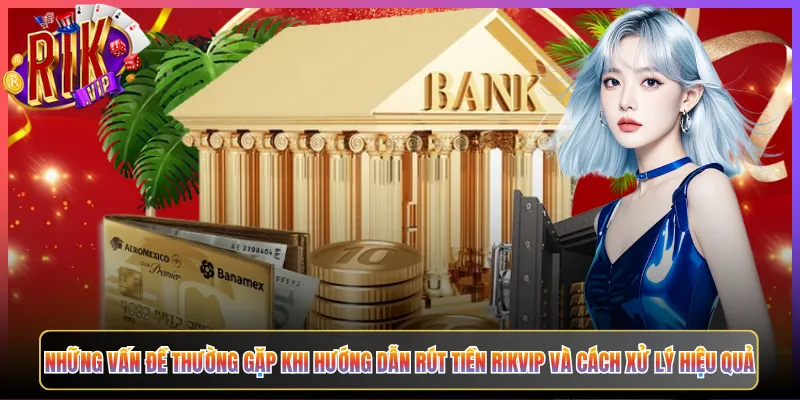 Những Vấn Đề Thường Gặp Khi Hướng Dẫn Rút Tiền Rikvip Và Cách Xử Lý Hiệu Quả
