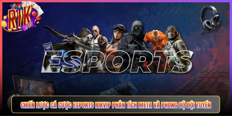 Chiến Lược Cá Cược Esports Rikvip Phân Tích Meta Và Phong Độ Đội Tuyển