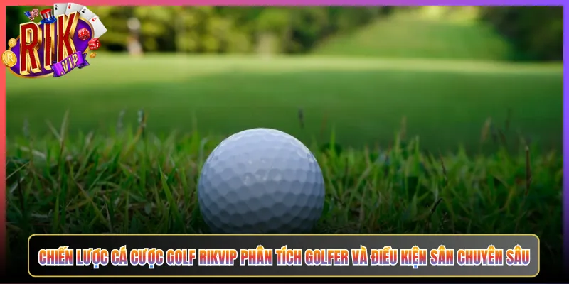Chiến Lược Cá Cược Golf Rikvip Phân Tích Golfer Và Điều Kiện Sân Chuyên Sâu