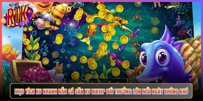 Mẹo Tích Xu Nhanh Bắn Cá Săn Xu Rikvip Đổi Thưởng Lớn Mỗi Ngày Không Khó
