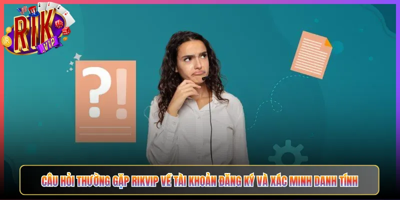 Câu Hỏi Thường Gặp Rikvip Về Tài Khoản Đăng Ký Và Xác Minh Danh Tính